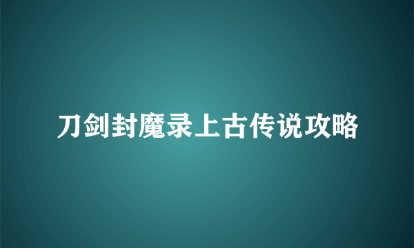 刀剑封魔录上古传说攻略