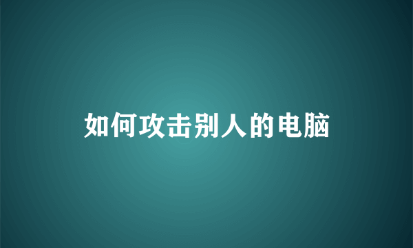 如何攻击别人的电脑