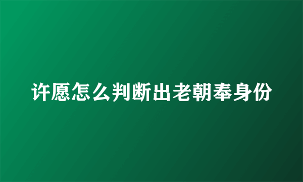 许愿怎么判断出老朝奉身份