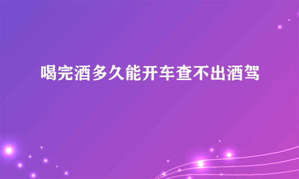 喝完酒多久能开车查不出酒驾