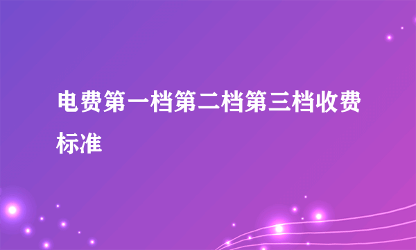 电费第一档第二档第三档收费标准