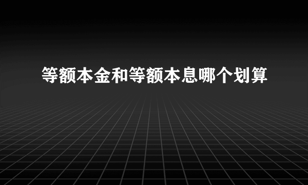 等额本金和等额本息哪个划算