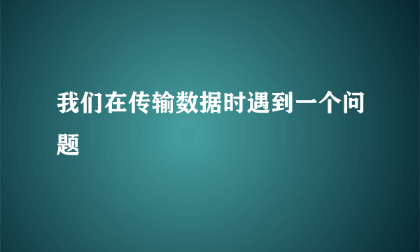 我们在传输数据时遇到一个问题