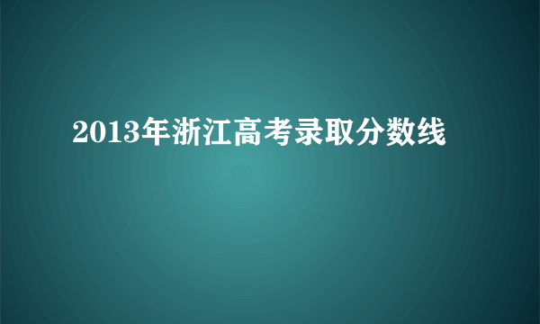 2013年浙江高考录取分数线