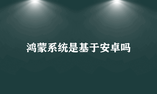 鸿蒙系统是基于安卓吗