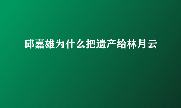 邱嘉雄为什么把遗产给林月云