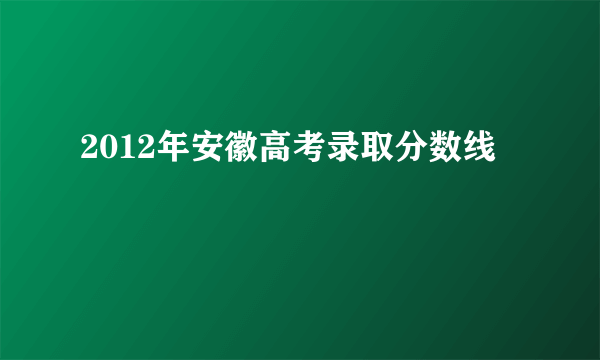 2012年安徽高考录取分数线