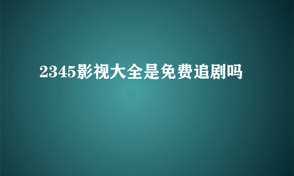 2345影视大全是免费追剧吗