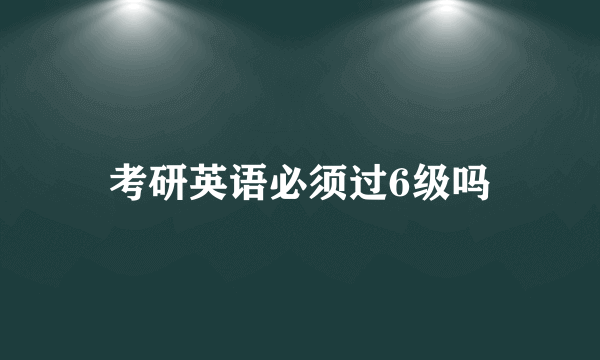 考研英语必须过6级吗