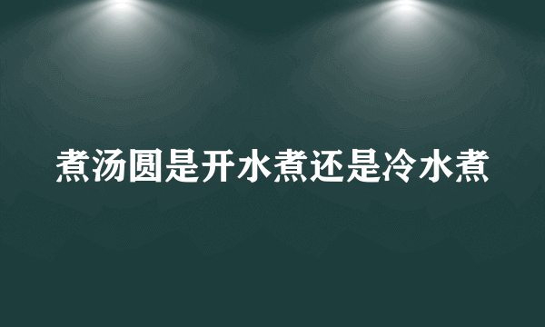 煮汤圆是开水煮还是冷水煮