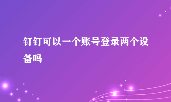 钉钉可以一个账号登录两个设备吗