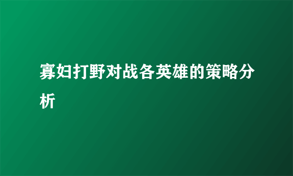 寡妇打野对战各英雄的策略分析