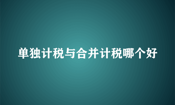 单独计税与合并计税哪个好