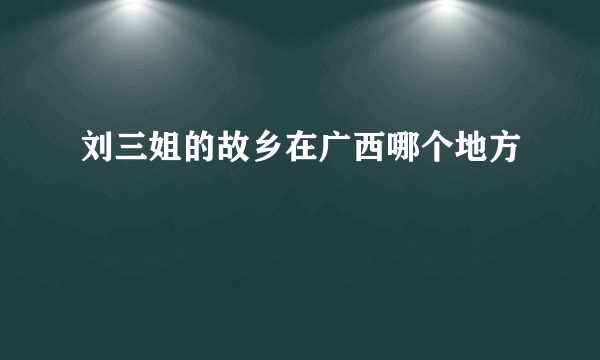 刘三姐的故乡在广西哪个地方