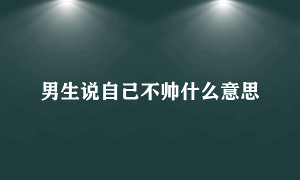 男生说自己不帅什么意思