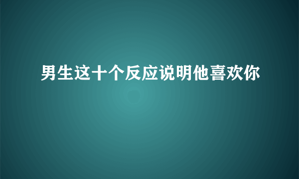 男生这十个反应说明他喜欢你