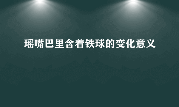 瑶嘴巴里含着铁球的变化意义