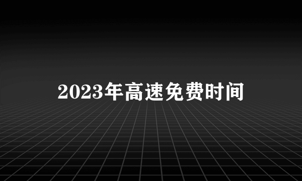 2023年高速免费时间