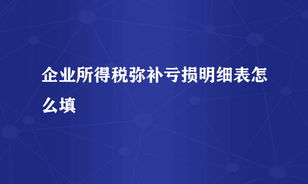 企业所得税弥补亏损明细表怎么填