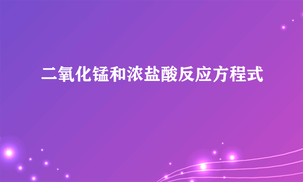 二氧化锰和浓盐酸反应方程式