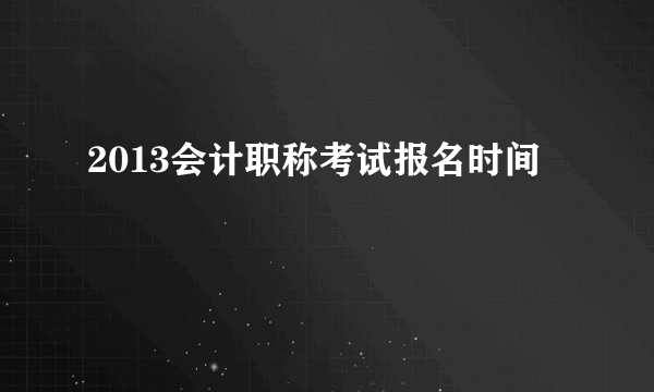 2013会计职称考试报名时间