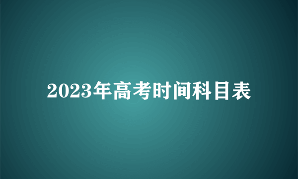 2023年高考时间科目表