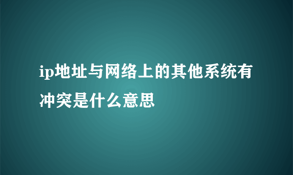 ip地址与网络上的其他系统有冲突是什么意思