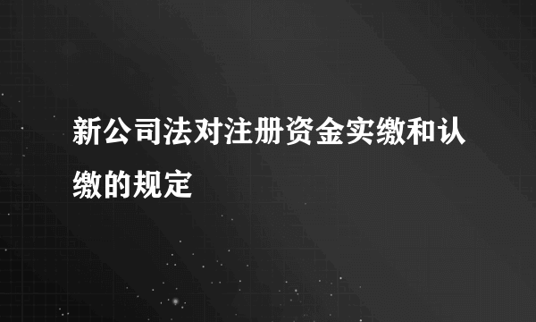 新公司法对注册资金实缴和认缴的规定