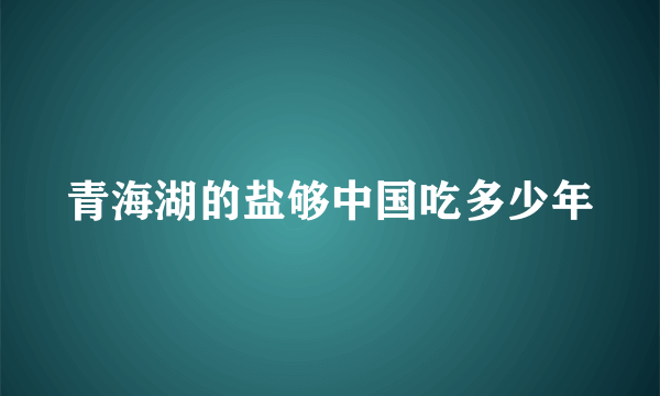 青海湖的盐够中国吃多少年