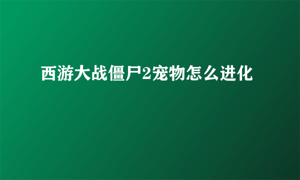 西游大战僵尸2宠物怎么进化