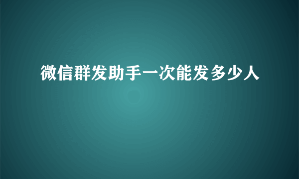 微信群发助手一次能发多少人