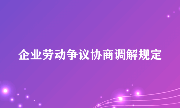 企业劳动争议协商调解规定