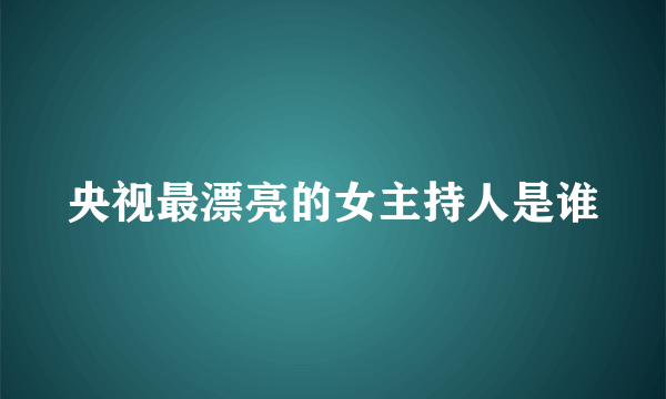 央视最漂亮的女主持人是谁