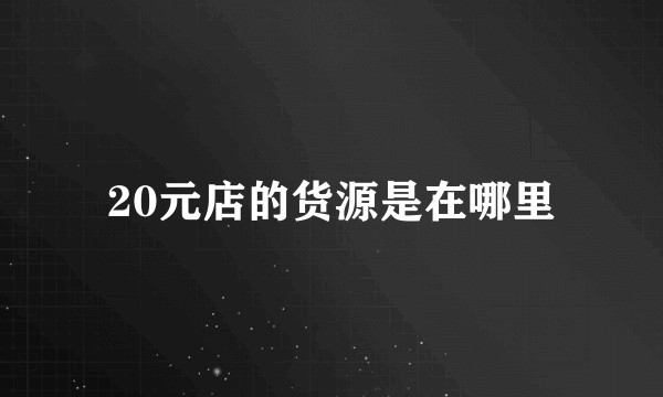 20元店的货源是在哪里