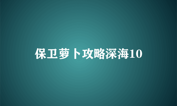 保卫萝卜攻略深海10