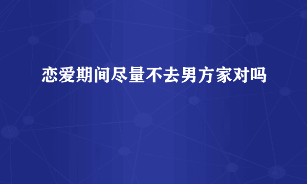 恋爱期间尽量不去男方家对吗