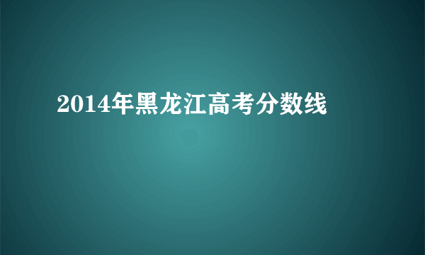 2014年黑龙江高考分数线