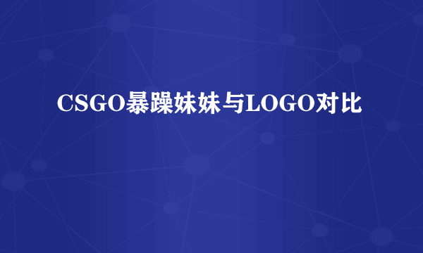 CSGO暴躁妹妹与LOGO对比