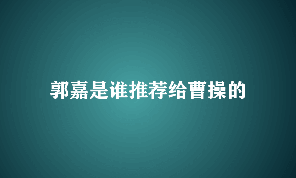 郭嘉是谁推荐给曹操的