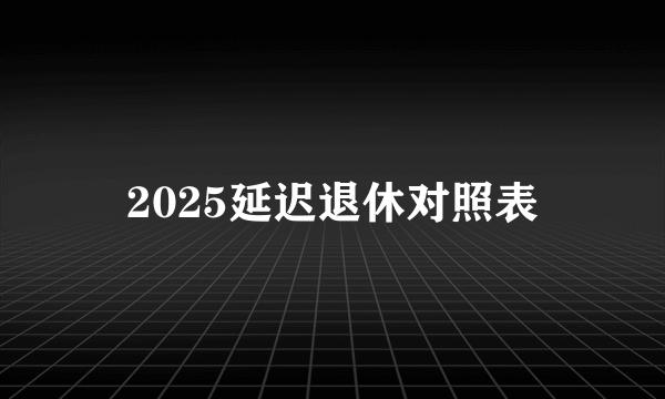 2025延迟退休对照表