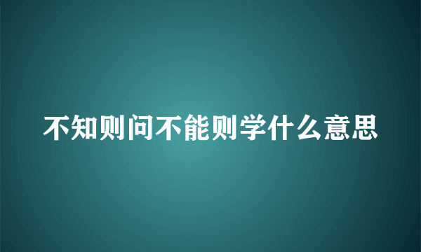 不知则问不能则学什么意思