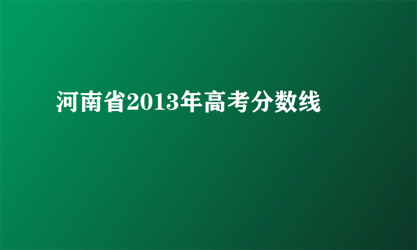 河南省2013年高考分数线