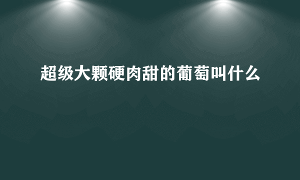 超级大颗硬肉甜的葡萄叫什么