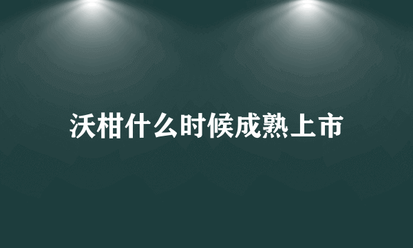 沃柑什么时候成熟上市