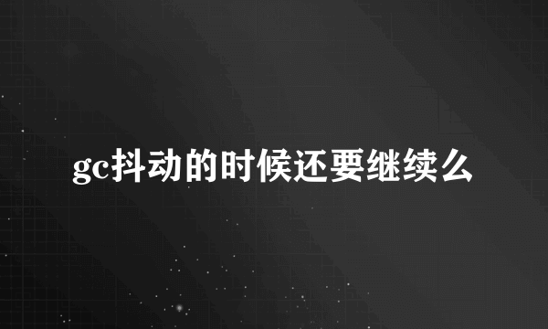 gc抖动的时候还要继续么