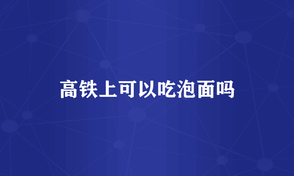 高铁上可以吃泡面吗