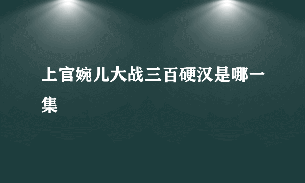 上官婉儿大战三百硬汉是哪一集