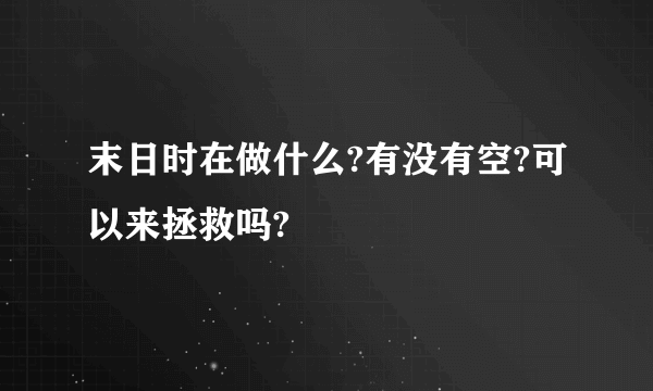 末日时在做什么?有没有空?可以来拯救吗?