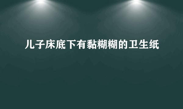 儿子床底下有黏糊糊的卫生纸