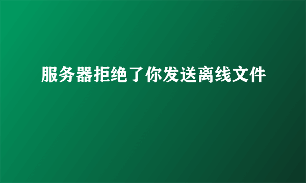 服务器拒绝了你发送离线文件